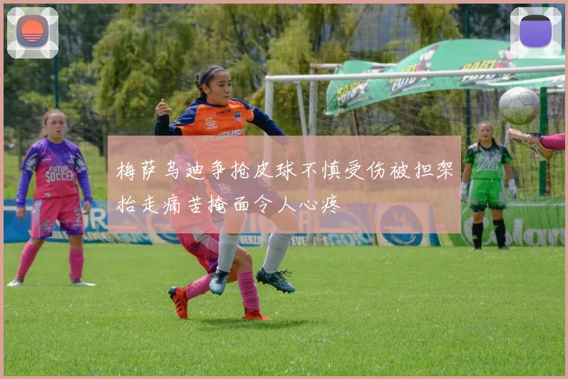梅萨乌迪争抢皮球不慎受伤被担架抬走痛苦掩面令人心疼