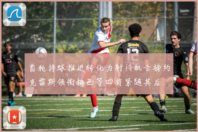 首轮持球推进转化为射门机会榜约克雷斯领衔梅西等四将紧随其后
