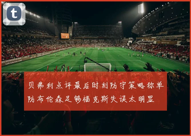 贝弗利点评最后时刻防守策略称单防布伦森足够福克斯失误太明显