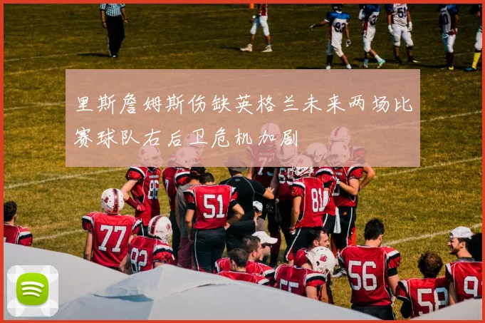 里斯詹姆斯伤缺英格兰未来两场比赛球队右后卫危机加剧