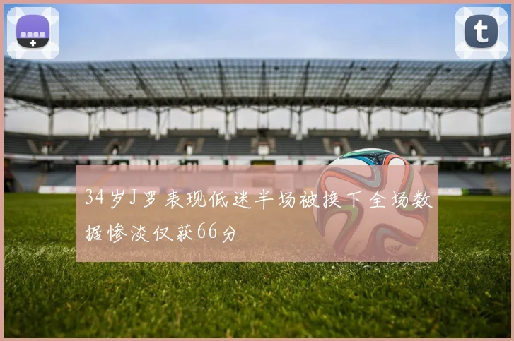 34岁J罗表现低迷半场被换下全场数据惨淡仅获66分