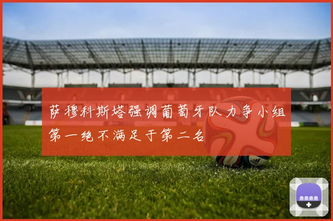 萨穆科斯塔强调葡萄牙队力争小组第一绝不满足于第二名