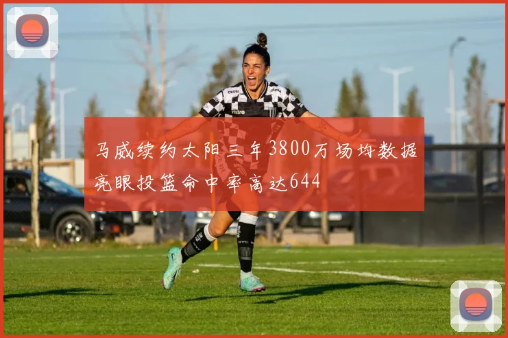 马威续约太阳三年3800万场均数据亮眼投篮命中率高达644