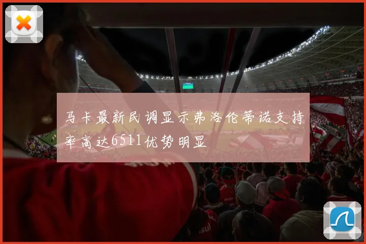 马卡最新民调显示弗洛伦蒂诺支持率高达6511优势明显