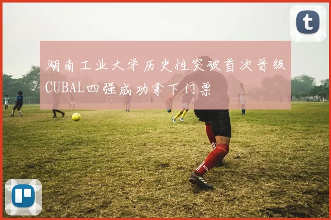 湖南工业大学历史性突破首次晋级CUBAL四强成功拿下门票