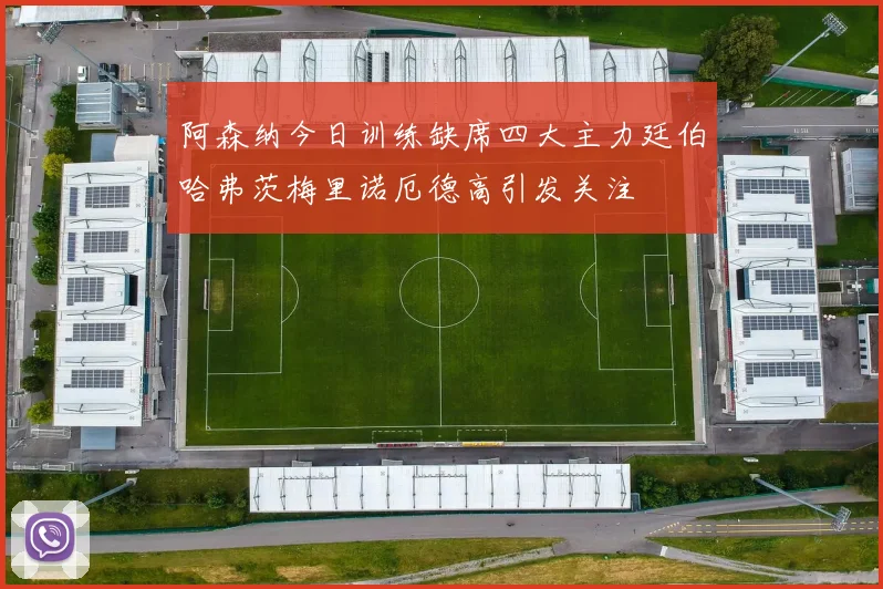 阿森纳今日训练缺席四大主力廷伯哈弗茨梅里诺厄德高引发关注
