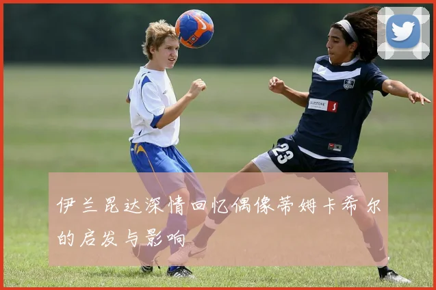 伊兰昆达深情回忆偶像蒂姆卡希尔的启发与影响