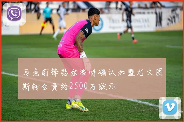 马竞前锋瑟尔洛特确认加盟尤文图斯转会费约2500万欧元