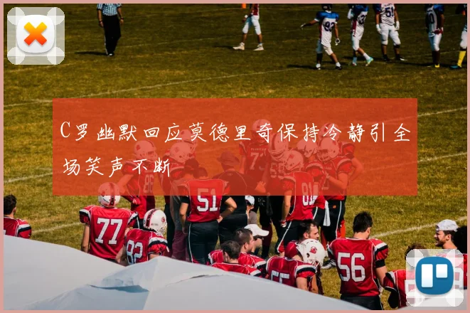 C罗幽默回应莫德里奇保持冷静引全场笑声不断