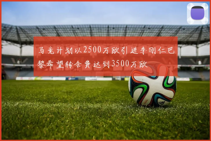 马竞计划以2500万欧引进李刚仁巴黎希望转会费达到3500万欧